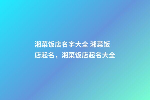 湘菜饭店名字大全 湘菜饭店起名，湘菜饭店起名大全-第1张-店铺起名-玄机派